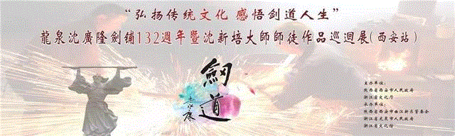 展览预告 | 龙泉沈广隆剑铺132周年暨沈新培大师师徒作品巡回展（西安站）,沈新培,龙泉,周年,师徒,巡回展,西安,预告,宝剑,武剑,乾坤