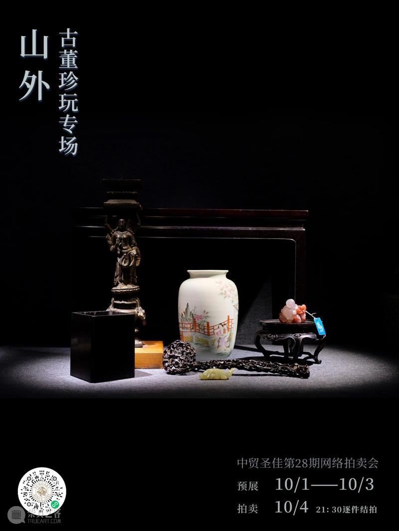 中贸圣佳第28期网络拍卖会 | 山外—古董珍玩专场  中贸圣佳 专场 网络 山外 古董 拍卖会 海报 线上 时间 地点 上海虹桥古玩城 崇真艺客