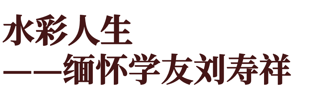 策展人语 | 水彩人生——缅怀学友刘寿祥 崇真艺客