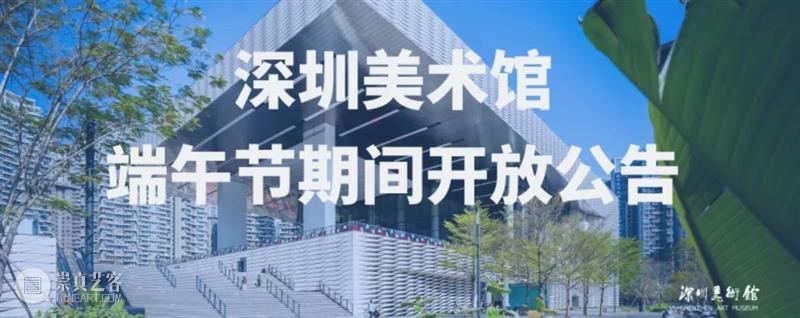 深圳美术馆2025年端午节假期开放时间安排 崇真艺客