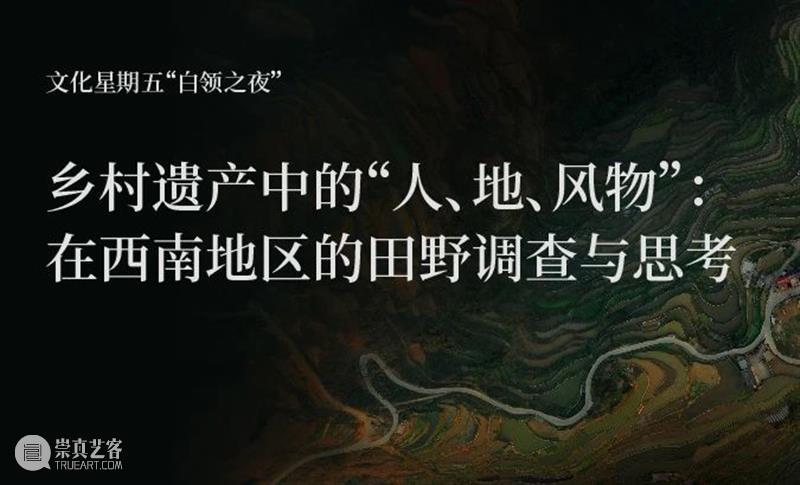 AM讲座|【白领之夜】乡村遗产中的“人、地、风物”:在西南地区的田野调查与思考 崇真艺客