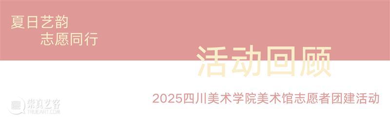 回顾|“夏日艺韵?志愿同行”四川美术学院美术馆志愿者考察活动 崇真艺客