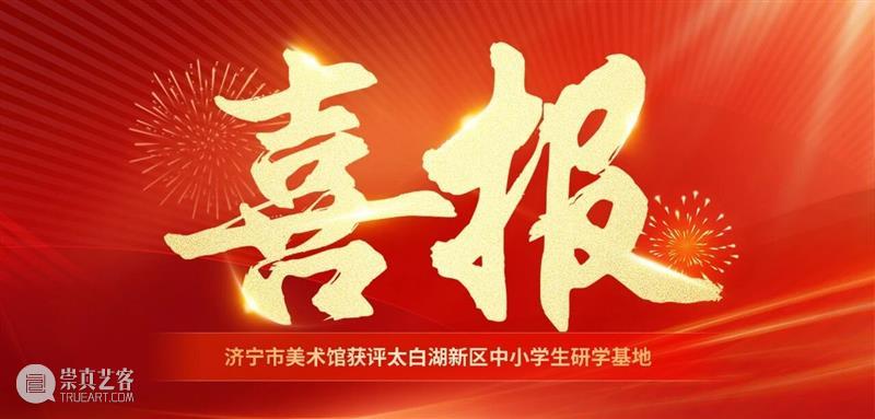 喜讯 | 济宁市美术馆获评太白湖新区中小学生研学基地 崇真艺客